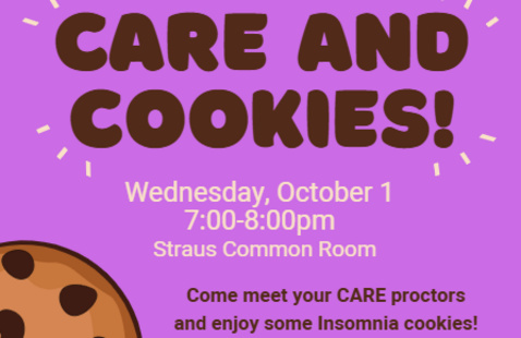 A poster with two large cookies. It reads, "CARE and Cookies! Wednesday, October 1. 7:00-8:00pm. Straus Common Room. Come meet your CARE proctors and enjoy some Insomnia cookies! Learn more about resources on campus related to gender equity, relationships, and consent!" There is a logo at the bottom, which says, "Harvard College, Dean of Students Office, First-Year Experience."