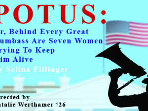 White house with flag, silhouette of someone talking into a megaphone. Text reads: POTUS, or Behind Every Great Dumbass are Seven Women Trying to Keep Him Alive, by Selina Fillinger, directed by Natalie Werthamer ’26