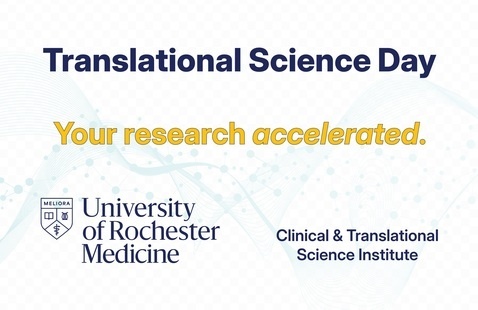 Translational Science Day: Your Research Accelerated. University of Rochester Medicine Clinical and Translational Science Institute