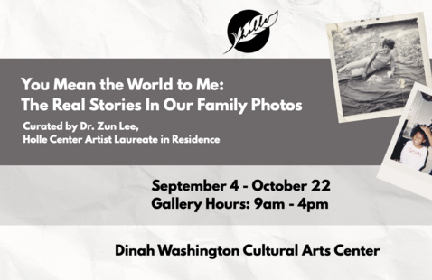 Graphic for You Mean the World to Me: The Real Stories in Our Family Photos, curated by Dr. Zun Lee, Holle Center Artist Laureate in Residence. The exhibition runs September 4–October 22 at the Dinah Washington Cultural Arts Center, with gallery hours from 9 a.m.–4 p.m.