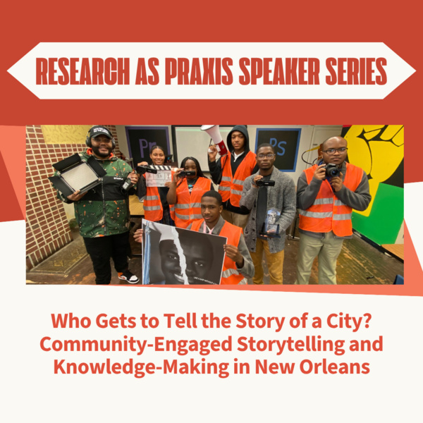 Research as Praxis Speaker Series: Who Gets to Tell the Story of a City? Community-Engaged Storytelling and Knowledge-Making in New Orleans